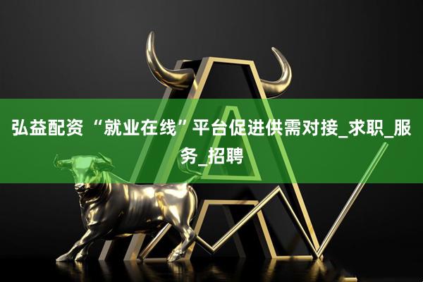 弘益配资 “就业在线”平台促进供需对接_求职_服务_招聘