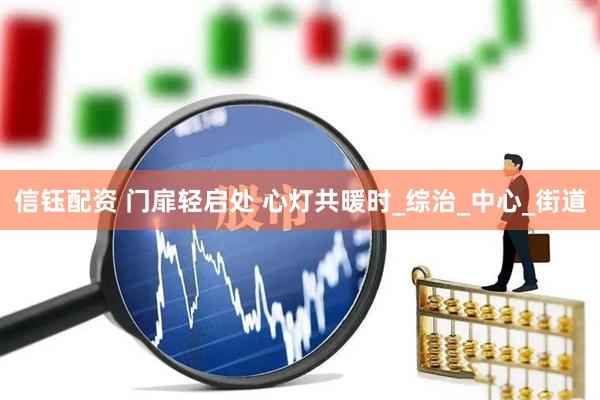 信钰配资 门扉轻启处 心灯共暖时_综治_中心_街道