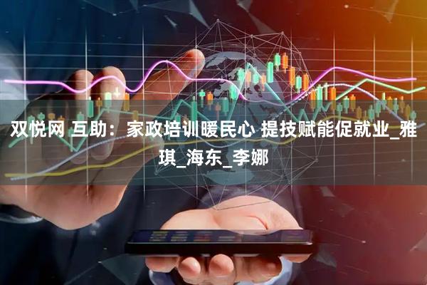 双悦网 互助：家政培训暖民心 提技赋能促就业_雅琪_海东_李娜