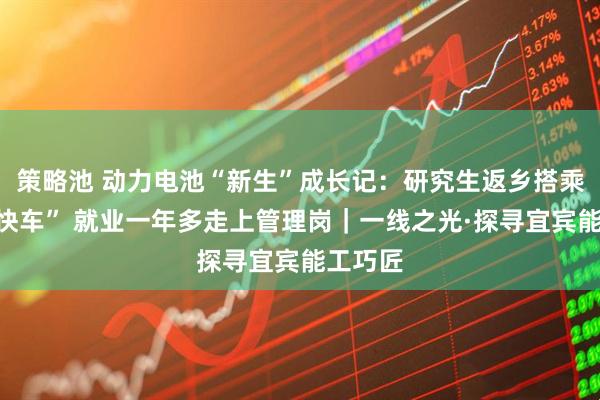 策略池 动力电池“新生”成长记：研究生返乡搭乘产业“快车” 就业一年多走上管理岗｜一线之光·探寻宜宾能工巧匠
