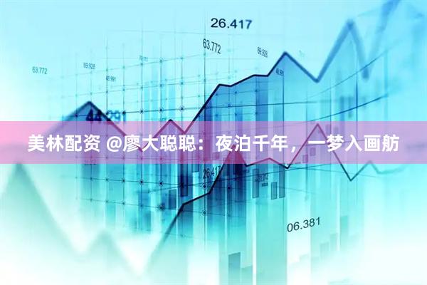 美林配资 @廖大聪聪：夜泊千年，一梦入画舫