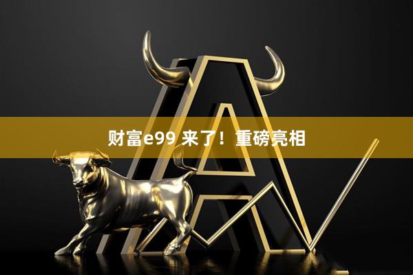 财富e99 来了！重磅亮相