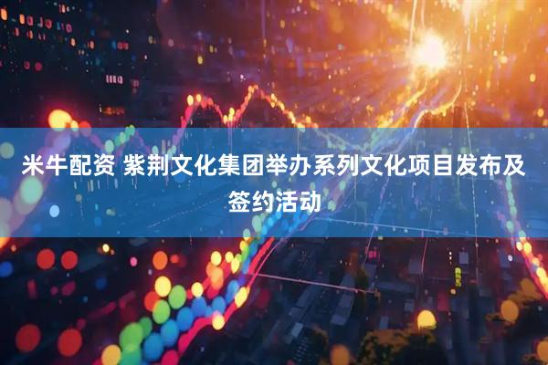 米牛配资 紫荆文化集团举办系列文化项目发布及签约活动