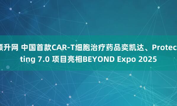顺升网 中国首款CAR-T细胞治疗药品奕凯达、Protechting 7.0 项目亮相BEYOND Expo 2025