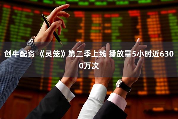 创牛配资 《灵笼》第二季上线 播放量5小时近6300万次