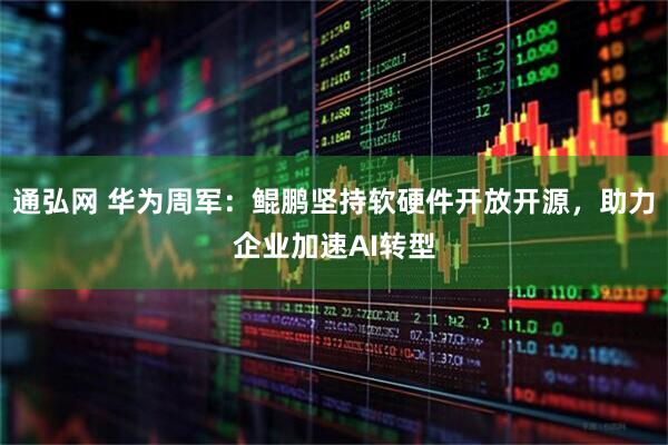 通弘网 华为周军：鲲鹏坚持软硬件开放开源，助力企业加速AI转型