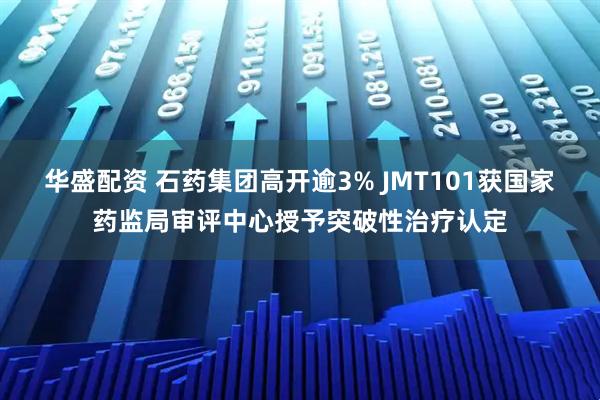 华盛配资 石药集团高开逾3% JMT101获国家药监局审评中心授予突破性治疗认定