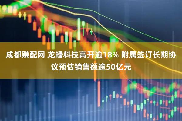 成都赚配网 龙蟠科技高开逾18% 附属签订长期协议预估销售额逾50亿元