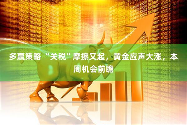 多赢策略 “关税”摩擦又起，黄金应声大涨，本周机会前瞻