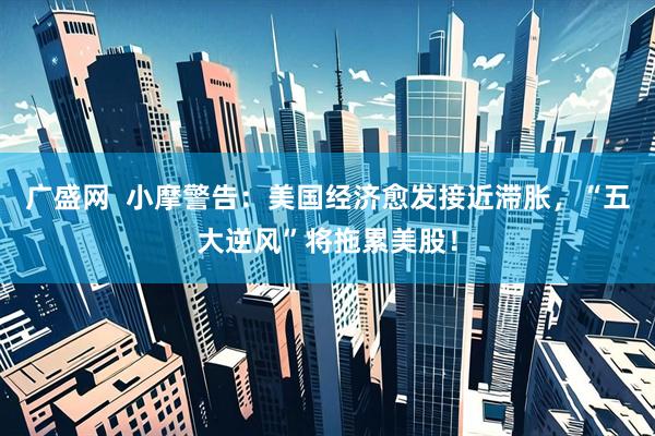 广盛网  小摩警告：美国经济愈发接近滞胀，“五大逆风”将拖累美股！