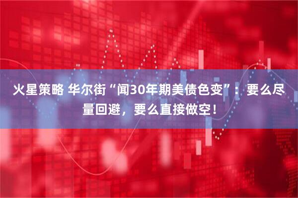 火星策略 华尔街“闻30年期美债色变”：要么尽量回避，要么直接做空！