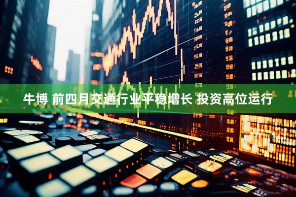 牛博 前四月交通行业平稳增长 投资高位运行