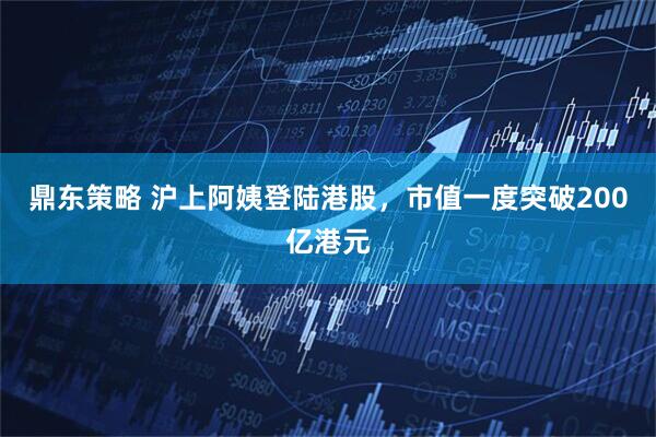 鼎东策略 沪上阿姨登陆港股，市值一度突破200亿港元