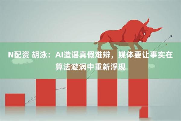 N配资 胡泳：AI造谣真假难辨，媒体要让事实在算法漩涡中重新浮现