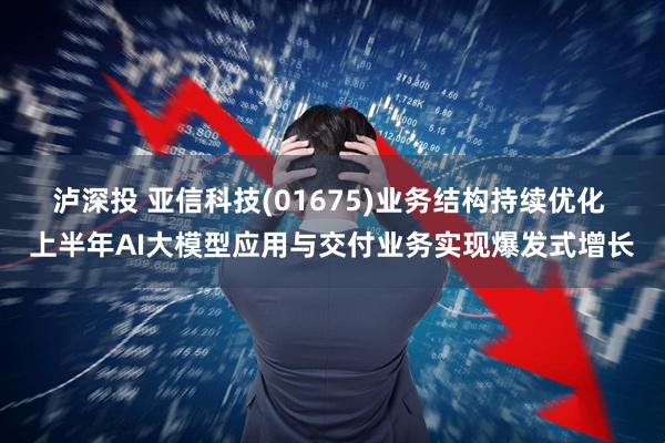 泸深投 亚信科技(01675)业务结构持续优化 上半年AI大模型应用与交付业务实现爆发式增长