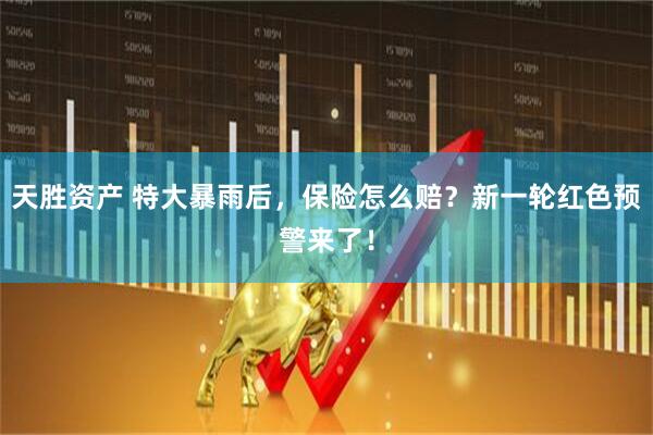 天胜资产 特大暴雨后，保险怎么赔？新一轮红色预警来了！