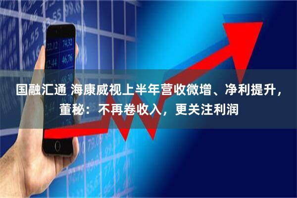 国融汇通 海康威视上半年营收微增、净利提升，董秘：不再卷收入，更关注利润