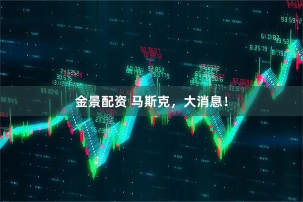 金景配资 马斯克，大消息！