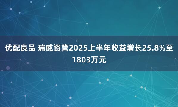 优配良品 瑞威资管2025上半年收益增长25.8%至1803万元