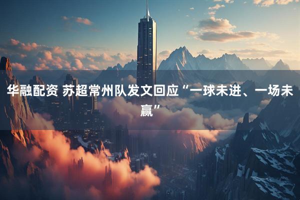 华融配资 苏超常州队发文回应“一球未进、一场未赢”