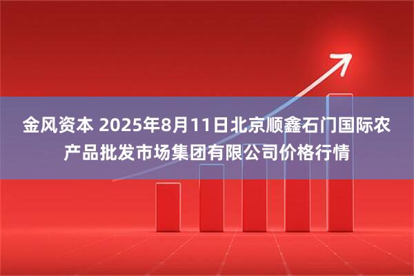 金风资本 2025年8月11日北京顺鑫石门国际农产品批发市场集团有限公司价格行情