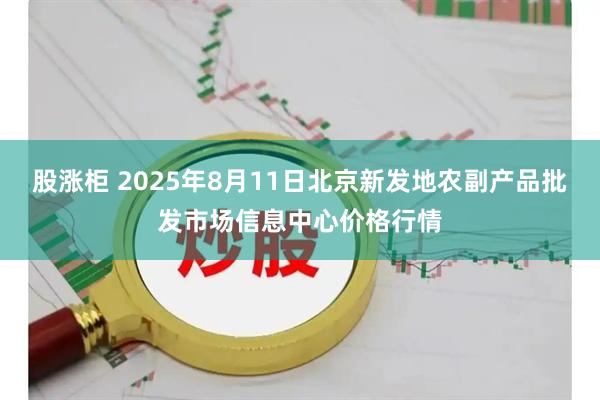 股涨柜 2025年8月11日北京新发地农副产品批发市场信息中心价格行情