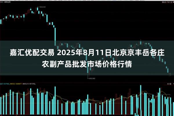 嘉汇优配交易 2025年8月11日北京京丰岳各庄农副产品批发市场价格行情
