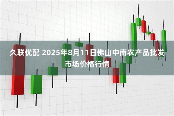 久联优配 2025年8月11日佛山中南农产品批发市场价格行情