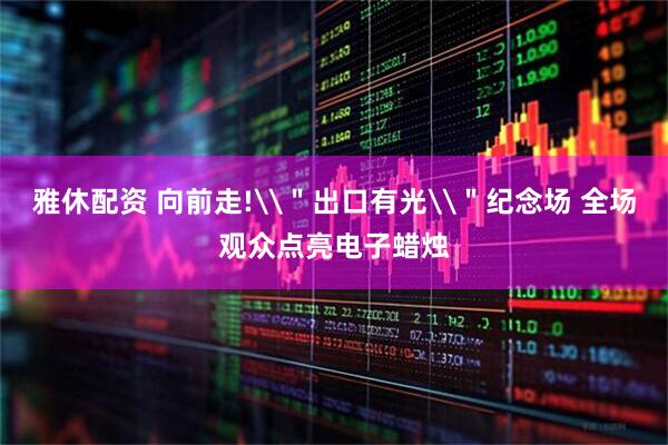 雅休配资 向前走!\＂出口有光\＂纪念场 全场观众点亮电子蜡烛