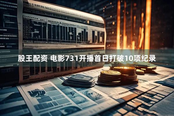 股王配资 电影731开播首日打破10项纪录