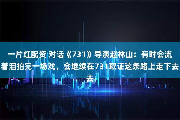 一片红配资 对话《731》导演赵林山：有时会流着泪拍完一场戏，会继续在731取证这条路上走下去
