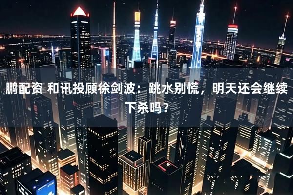 鹏配资 和讯投顾徐剑波：跳水别慌，明天还会继续下杀吗？