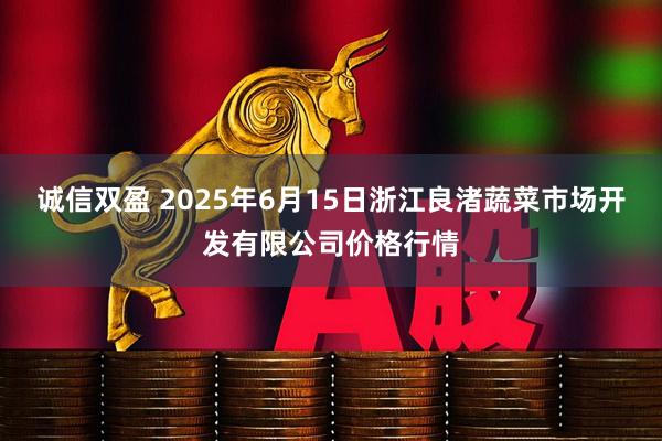 诚信双盈 2025年6月15日浙江良渚蔬菜市场开发有限公司价格行情