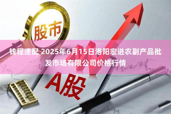 钱程速配 2025年6月15日洛阳宏进农副产品批发市场有限公司价格行情