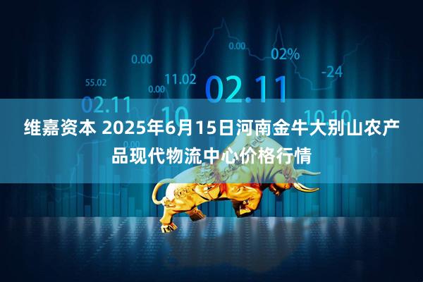维嘉资本 2025年6月15日河南金牛大别山农产品现代物流中心价格行情