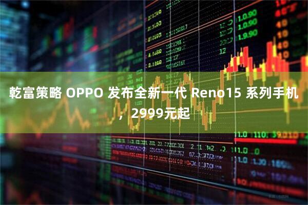 乾富策略 OPPO 发布全新一代 Reno15 系列手机，2999元起