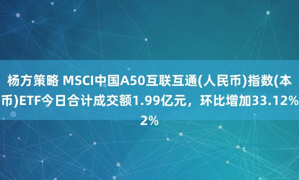 杨方策略 MSCI中国A50互联互通(人民币)指数(本币)ETF今日合计成交额1.99亿元，环比增加33.12%