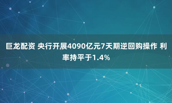巨龙配资 央行开展4090亿元7天期逆回购操作 利率持平于1.4%