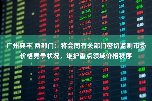 广州典丰 两部门：将会同有关部门密切监测市场价格竞争状况，维护重点领域价格秩序