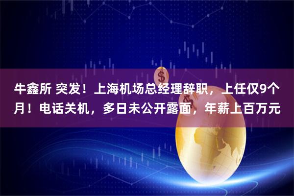 牛鑫所 突发！上海机场总经理辞职，上任仅9个月！电话关机，多日未公开露面，年薪上百万元