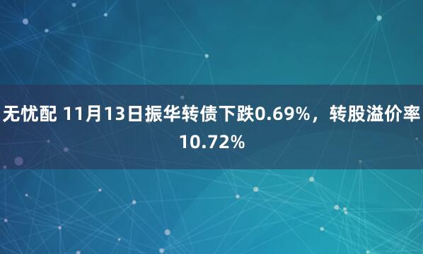 无忧配 11月13日振华转债下跌0.69%，转股溢价率10.72%
