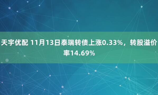 天宇优配 11月13日泰瑞转债上涨0.33%，转股溢价率14.69%