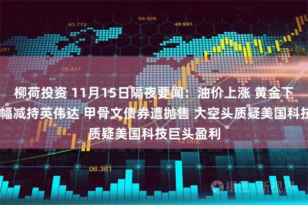 柳荷投资 11月15日隔夜要闻：油价上涨 黄金下跌 桥水大幅减持英伟达 甲骨文债券遭抛售 大空头质疑美国科技巨头盈利