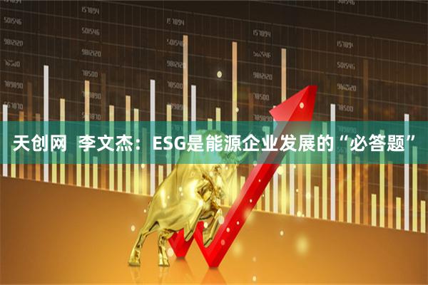 天创网  李文杰：ESG是能源企业发展的“必答题”