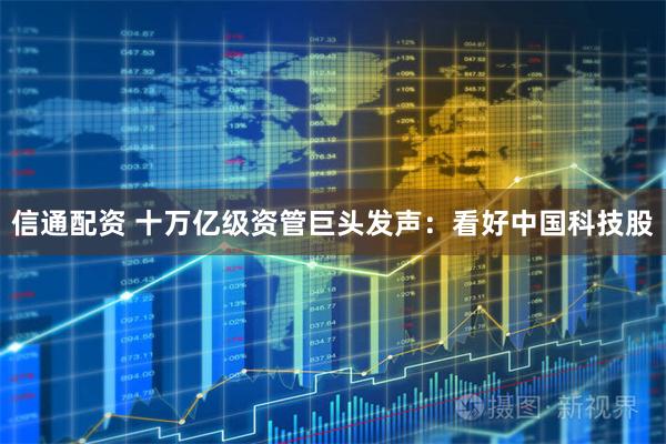 信通配资 十万亿级资管巨头发声：看好中国科技股