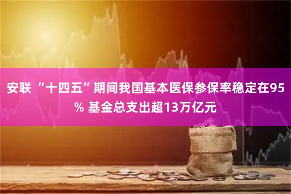 安联 “十四五”期间我国基本医保参保率稳定在95% 基金总支出超13万亿元