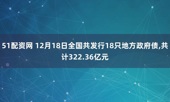 51配资网 12月18日全国共发行18只地方政府债,共计322.36亿元