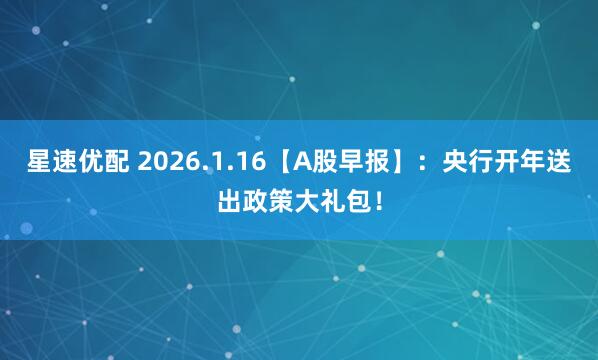 星速优配 2026.1.16【A股早报】：央行开年送出政策大礼包！