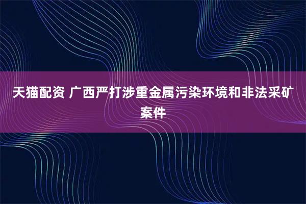 天猫配资 广西严打涉重金属污染环境和非法采矿案件