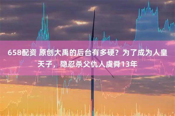 658配资 原创大禹的后台有多硬？为了成为人皇天子，隐忍杀父仇人虞舜13年